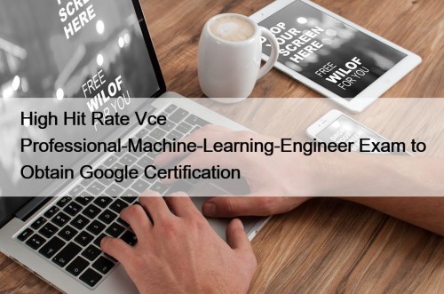 High Hit Rate Vce Professional-Machine-Learning-Engineer Exam to Obtain Google Certification