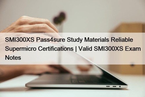 SMI300XS Pass4sure Study Materials Reliable Supermicro Certifications | Valid SMI300XS Exam Notes