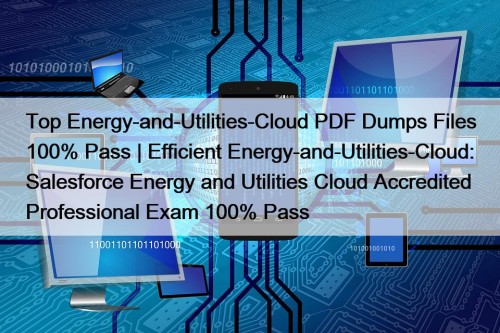 Top Energy-and-Utilities-Cloud PDF Dumps Files 100% Pass | Efficient Energy-and-Utilities-Cloud: Salesforce Energy and Utilities Cloud Accredited Professional Exam 100% Pass