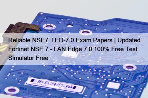 Reliable NSE7_LED-7.0 Exam Papers | Updated Fortinet NSE 7 - LAN Edge 7.0 100% Free Test Simulator Free