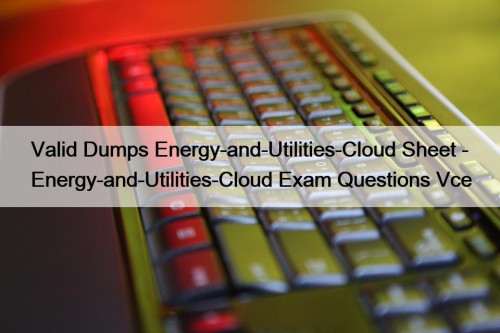 Valid Dumps Energy-and-Utilities-Cloud Sheet - Energy-and-Utilities-Cloud Exam Questions Vce