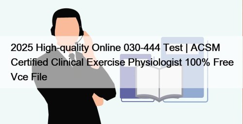 2025 High-quality Online 030-444 Test | ACSM Certified Clinical Exercise Physiologist 100% Free Vce File