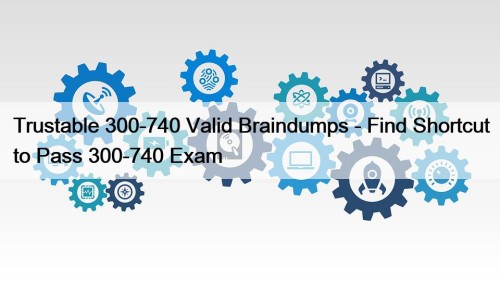 Trustable 300-740 Valid Braindumps - Find Shortcut to Pass 300-740 Exam