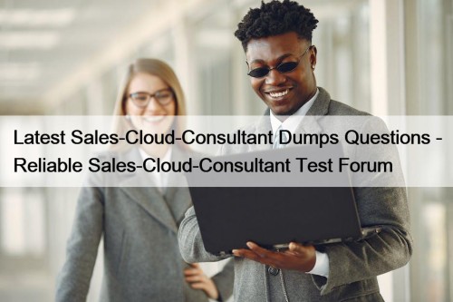 Latest Sales-Cloud-Consultant Dumps Questions - Reliable Sales-Cloud-Consultant Test Forum