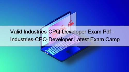 Valid Industries-CPQ-Developer Exam Pdf - Industries-CPQ-Developer Latest Exam Camp