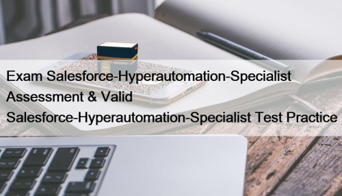 Exam Salesforce-Hyperautomation-Specialist Assessment & Valid Salesforce-Hyperautomation-Specialist Test Practice