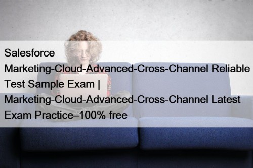 Salesforce Marketing-Cloud-Advanced-Cross-Channel Reliable Test Sample Exam | Marketing-Cloud-Advanced-Cross-Channel Latest Exam Practice–100% free