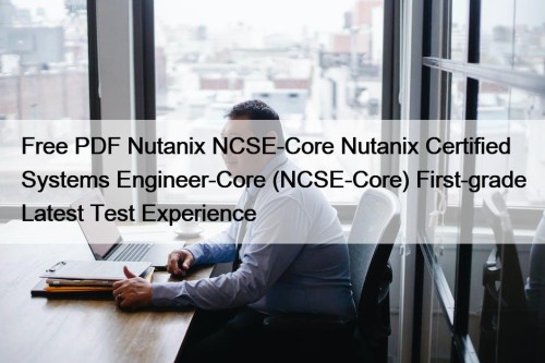 Free PDF Nutanix NCSE-Core Nutanix Certified Systems Engineer-Core (NCSE-Core) First-grade Latest Test Experience