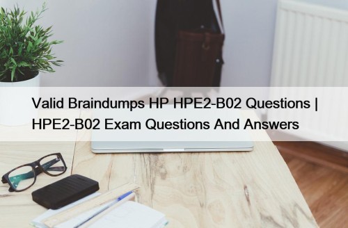 Valid Braindumps HP HPE2-B02 Questions | HPE2-B02 Exam Questions And Answers